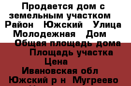 Продается дом с земельным участком › Район ­ Южский › Улица ­ Молодежная › Дом ­ 13 › Общая площадь дома ­ 65 › Площадь участка ­ 1 700 › Цена ­ 430 000 - Ивановская обл., Южский р-н, Мугреево-Никольское с. Недвижимость » Дома, коттеджи, дачи продажа   . Ивановская обл.